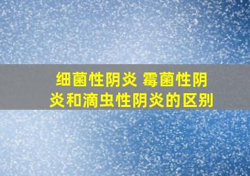 细菌性阴炎 霉菌性阴炎和滴虫性阴炎的区别